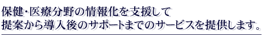 保健・医療分野の情報化を支援して提案から導入後のサポートまでのサービスを提供します